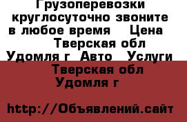 Грузоперевозки круглосуточно(звоните в любое время) › Цена ­ 300 - Тверская обл., Удомля г. Авто » Услуги   . Тверская обл.,Удомля г.